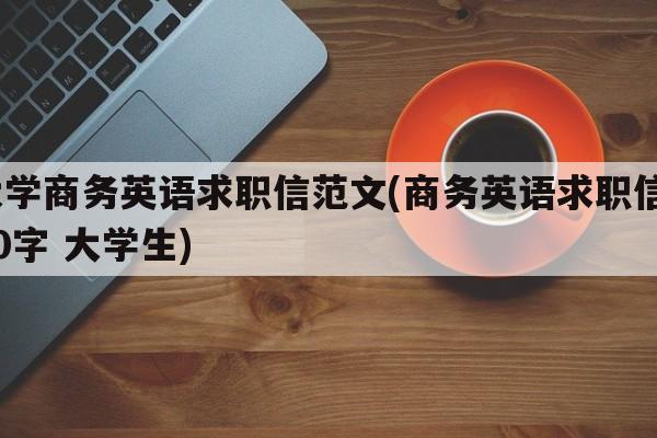 大学商务英语求职信范文(商务英语求职信500字 大学生)