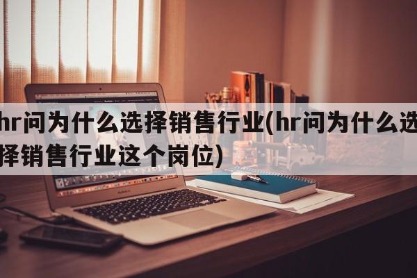 hr问为什么选择销售行业(hr问为什么选择销售行业这个岗位)